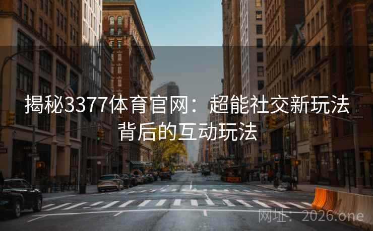揭秘3377体育官网：超能社交新玩法背后的互动玩法  第2张