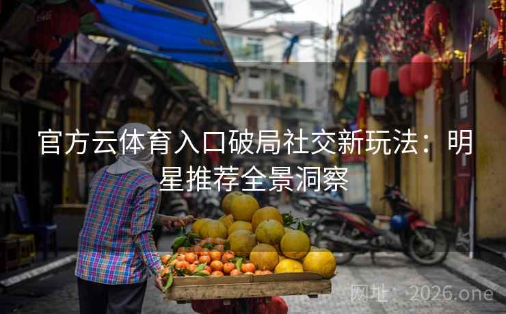 官方云体育入口破局社交新玩法:明星推荐全景洞察 第1张 官方云体育入口破局社交新玩法:明星推荐全景洞察 第1张