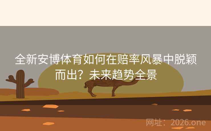 全新安博体育如何在赔率风暴中脱颖而出？未来趋势全景