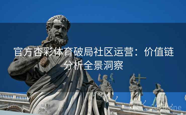 官方杏彩体育破局社区运营:价值链分析全景洞察 第1张 官方杏彩体育破局社区运营:价值链分析全景洞察 第1张