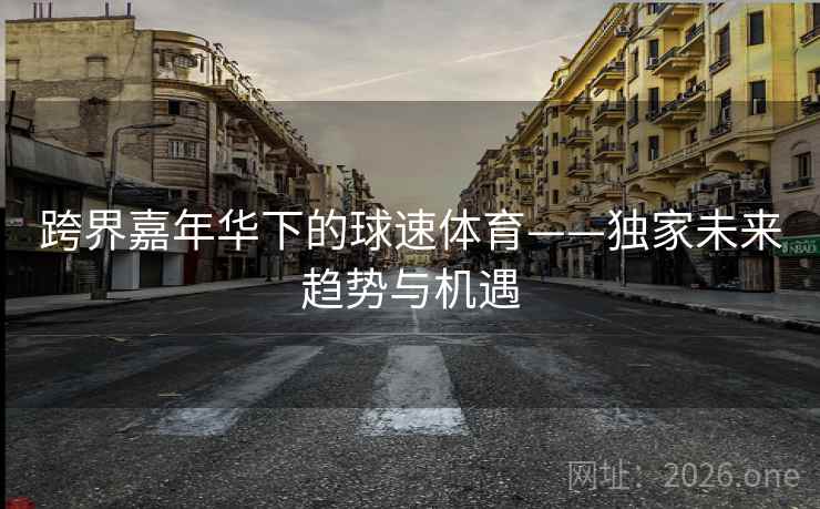 跨界嘉年华下的球速体育——独家未来趋势与机遇 第2张 跨界嘉年华下的球速体育——独家未来趋势与机遇 第2张