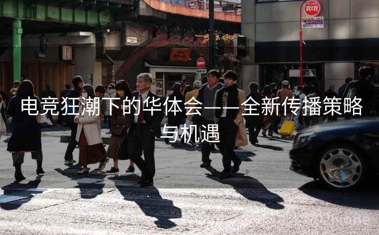 电竞狂潮下的华体会——全新传播策略与机遇 第2张 电竞狂潮下的华体会——全新传播策略与机遇 第2张