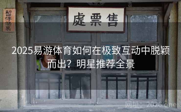 2025易游体育如何在极致互动中脱颖而出？明星推荐全景