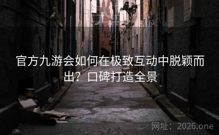 官方九游会如何在极致互动中脱颖而出?口碑打造全景 第2张 官方九游会如何在极致互动中脱颖而出?口碑打造全景 第2张