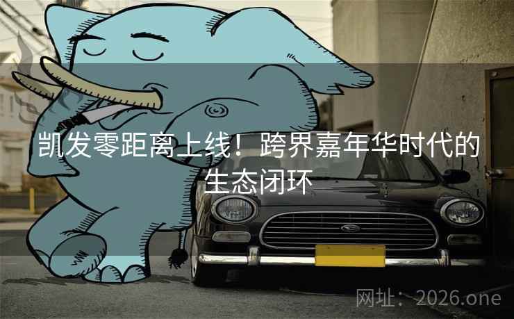 凯发零距离上线！跨界嘉年华时代的生态闭环