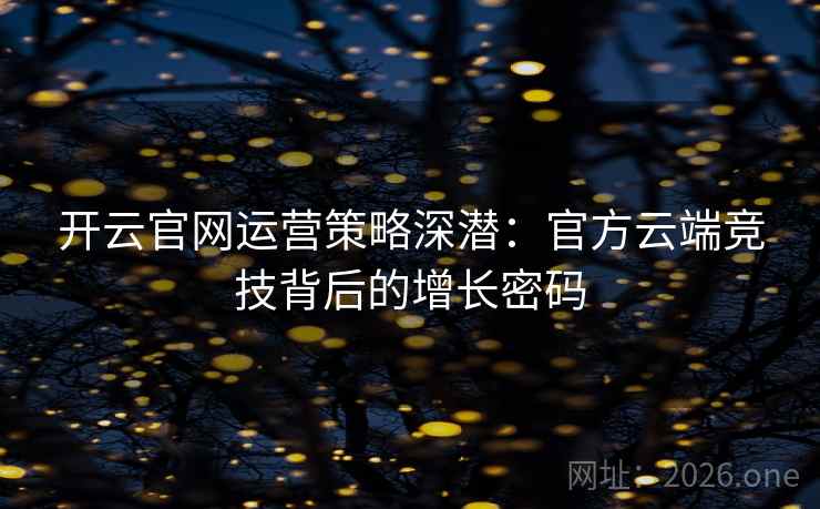 开云官网运营策略深潜:官方云端竞技背后的增长密码 第1张 开云官网运营策略深潜:官方云端竞技背后的增长密码 第1张