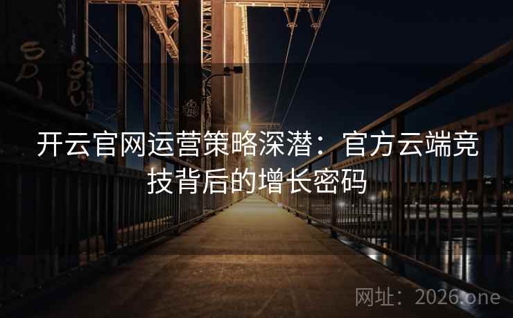 开云官网运营策略深潜:官方云端竞技背后的增长密码 第2张 开云官网运营策略深潜:官方云端竞技背后的增长密码 第2张