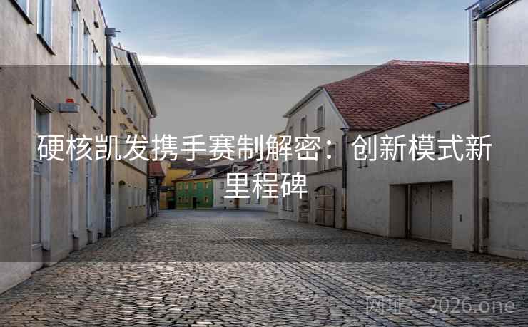 硬核凯发携手赛制解密：创新模式新里程碑