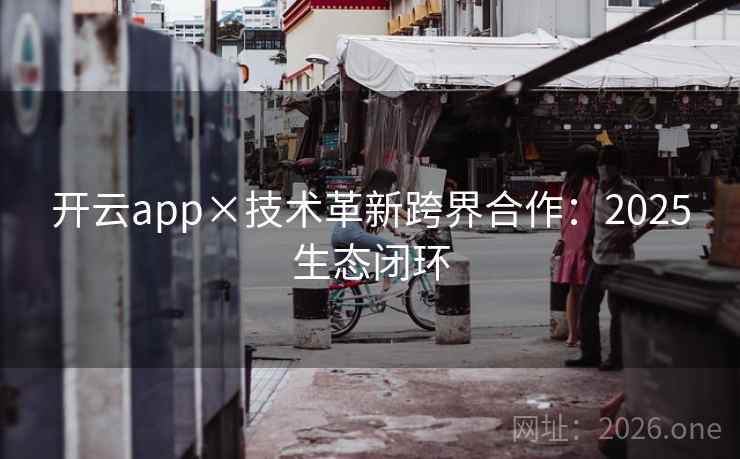 开云app×技术革新跨界合作:2025生态闭环 第2张 开云app×技术革新跨界合作:2025生态闭环 第2张