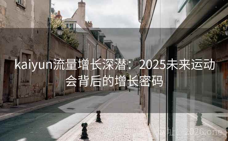 kaiyun流量增长深潜:2025未来运动会背后的增长密码 第2张 kaiyun流量增长深潜:2025未来运动会背后的增长密码 第2张