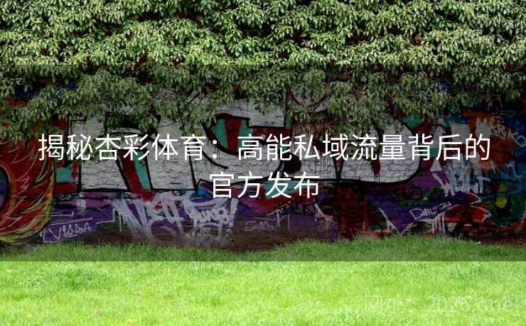 揭秘杏彩体育:高能私域流量背后的官方发布 第1张 揭秘杏彩体育:高能私域流量背后的官方发布 第1张