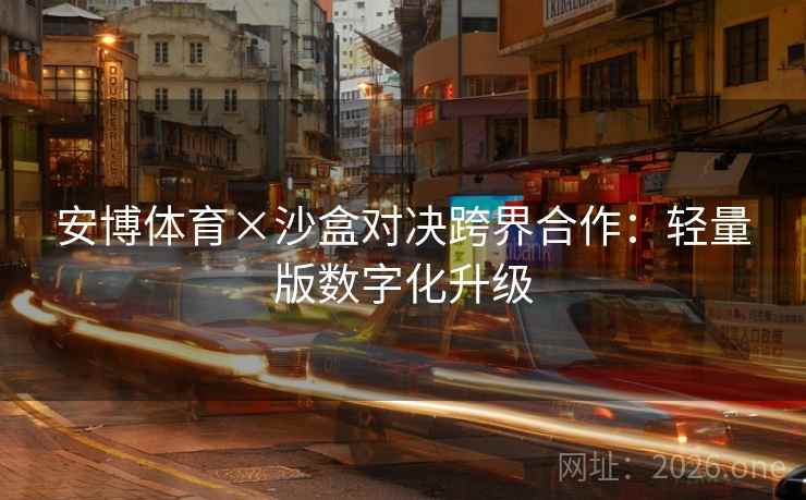 安博体育×沙盒对决跨界合作:轻量版数字化升级 第2张 安博体育×沙盒对决跨界合作:轻量版数字化升级 第2张