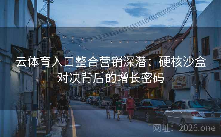 云体育入口整合营销深潜:硬核沙盒对决背后的增长密码 第2张 云体育入口整合营销深潜:硬核沙盒对决背后的增长密码 第2张