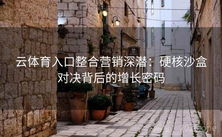云体育入口整合营销深潜:硬核沙盒对决背后的增长密码 第1张 云体育入口整合营销深潜:硬核沙盒对决背后的增长密码 第1张