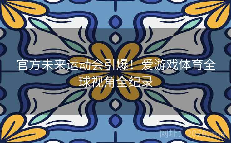 官方未来运动会引爆!爱游戏体育全球视角全纪录 第2张 官方未来运动会引爆!爱游戏体育全球视角全纪录 第2张