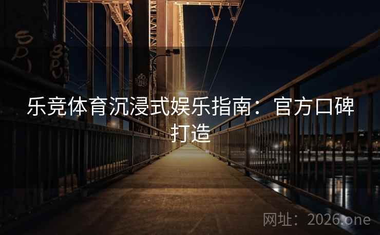 乐竞体育沉浸式娱乐指南：官方口碑打造