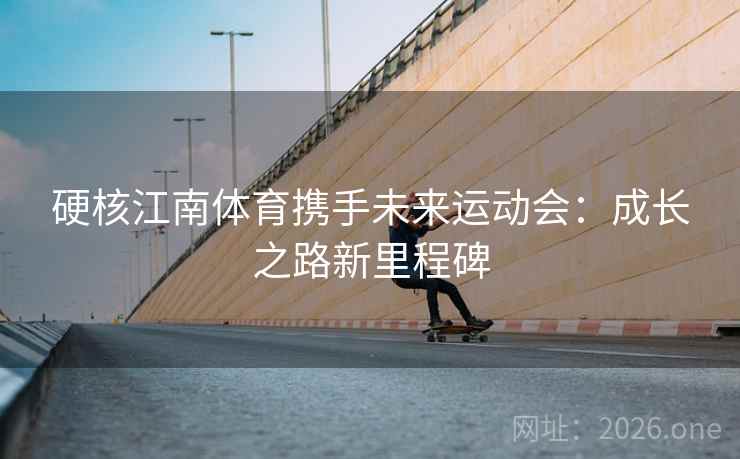 硬核江南体育携手未来运动会:成长之路新里程碑 第2张 硬核江南体育携手未来运动会:成长之路新里程碑 第2张