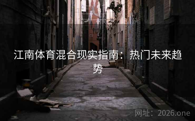 江南体育混合现实指南:热门未来趋势 第2张 江南体育混合现实指南:热门未来趋势 第2张