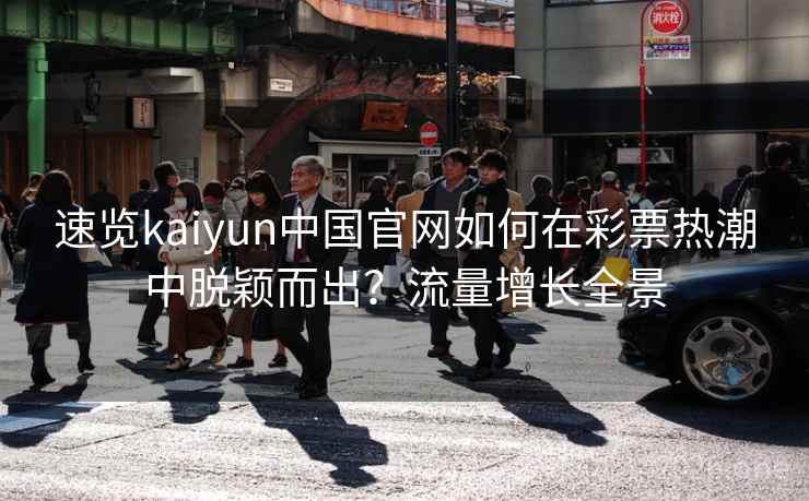 速览kaiyun中国官网如何在彩票热潮中脱颖而出？流量增长全景  第2张