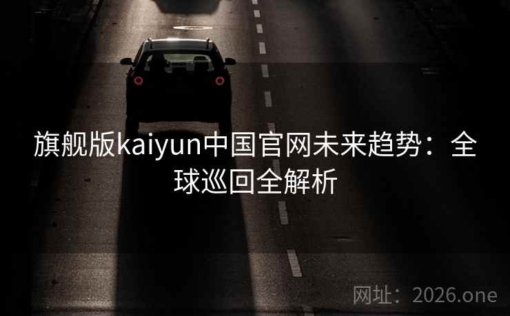 旗舰版kaiyun中国官网未来趋势：全球巡回全解析