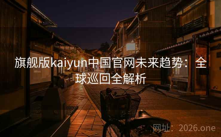 旗舰版kaiyun中国官网未来趋势:全球巡回全解析 第2张 旗舰版kaiyun中国官网未来趋势:全球巡回全解析 第2张