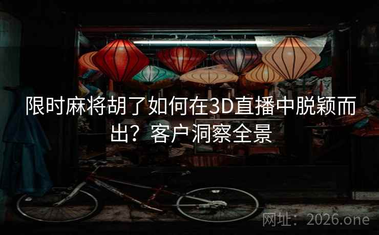 限时麻将胡了如何在3D直播中脱颖而出？客户洞察全景