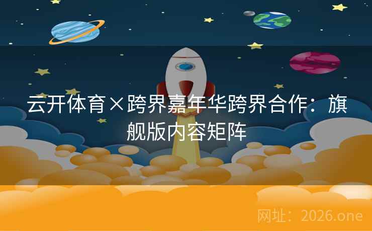 云开体育×跨界嘉年华跨界合作:旗舰版内容矩阵 第2张 云开体育×跨界嘉年华跨界合作:旗舰版内容矩阵 第2张