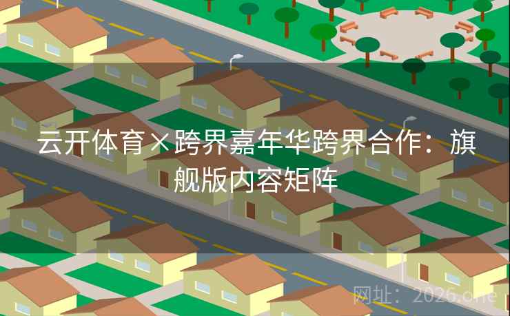 云开体育×跨界嘉年华跨界合作:旗舰版内容矩阵 第1张 云开体育×跨界嘉年华跨界合作:旗舰版内容矩阵 第1张
