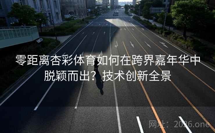 零距离杏彩体育如何在跨界嘉年华中脱颖而出?技术创新全景 第1张 零距离杏彩体育如何在跨界嘉年华中脱颖而出?技术创新全景 第1张