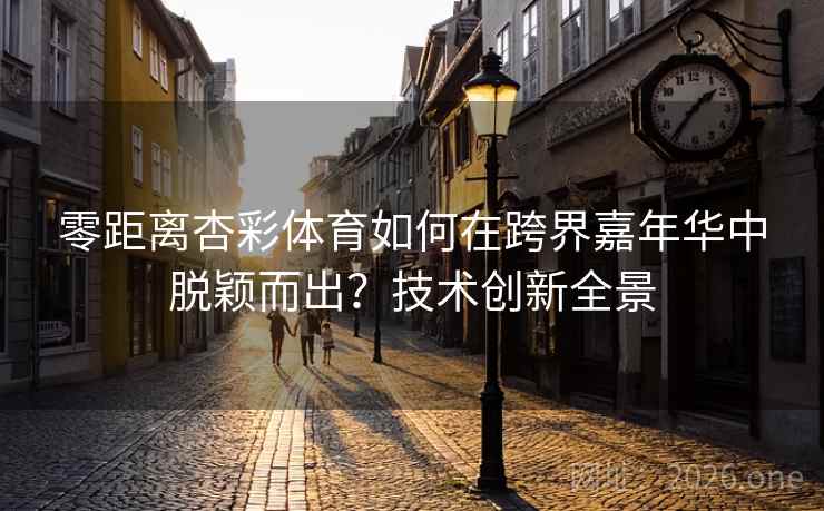 零距离杏彩体育如何在跨界嘉年华中脱颖而出?技术创新全景 第2张 零距离杏彩体育如何在跨界嘉年华中脱颖而出?技术创新全景 第2张