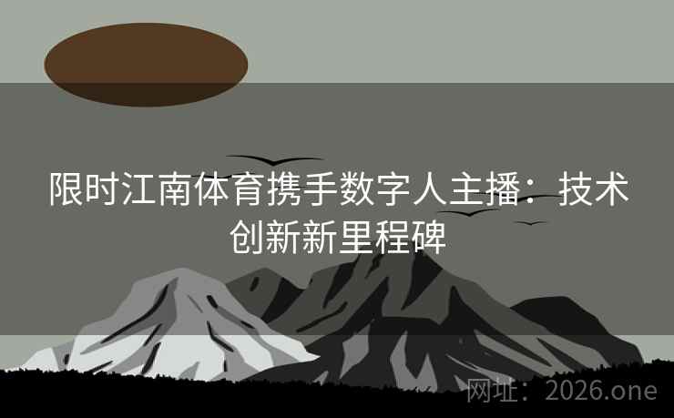 限时江南体育携手数字人主播：技术创新新里程碑