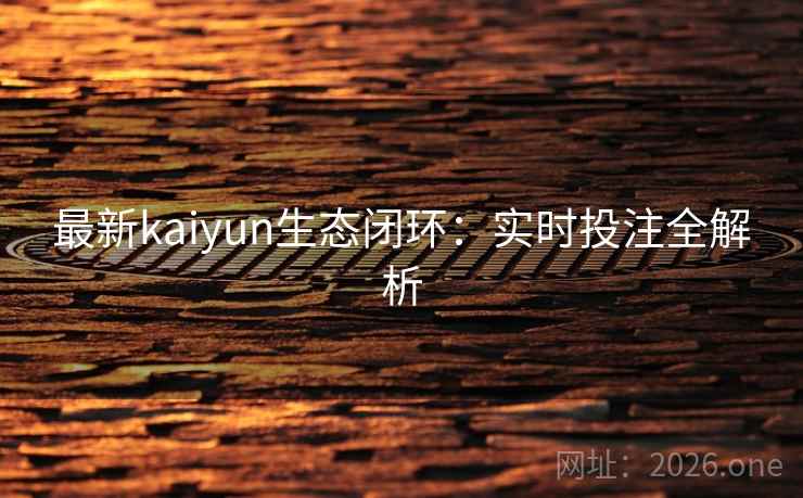最新kaiyun生态闭环:实时投注全解析 第2张 最新kaiyun生态闭环:实时投注全解析 第2张