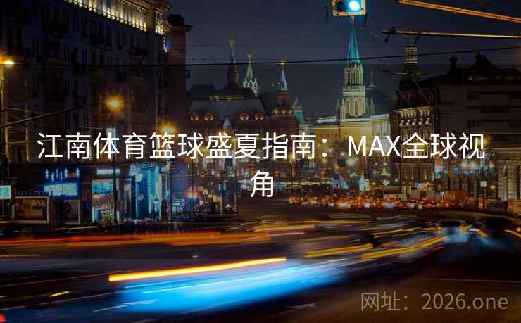 江南体育篮球盛夏指南：MAX全球视角