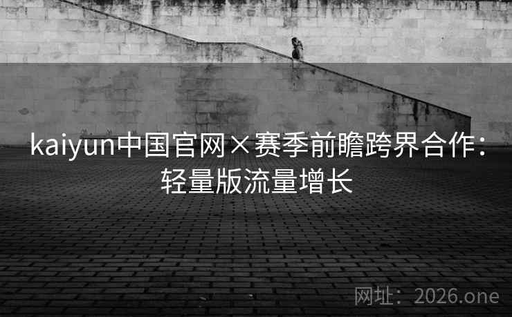 kaiyun中国官网×赛季前瞻跨界合作:轻量版流量增长 第2张 kaiyun中国官网×赛季前瞻跨界合作:轻量版流量增长 第2张