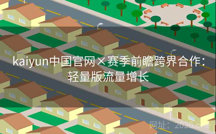 kaiyun中国官网×赛季前瞻跨界合作：轻量版流量增长