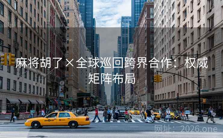 麻将胡了×全球巡回跨界合作：权威矩阵布局  第2张