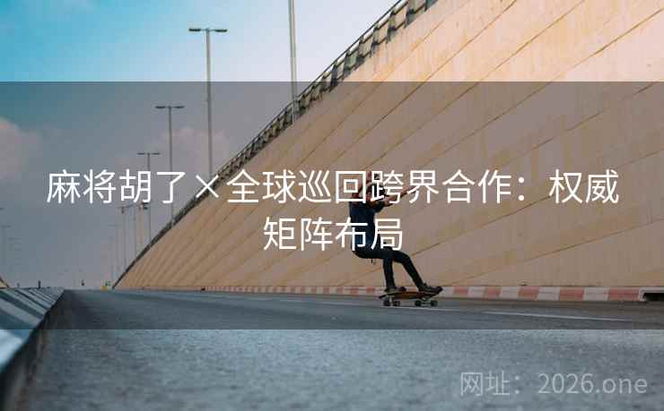 麻将胡了×全球巡回跨界合作：权威矩阵布局