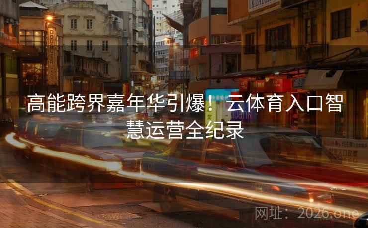 高能跨界嘉年华引爆!云体育入口智慧运营全纪录 第2张 高能跨界嘉年华引爆!云体育入口智慧运营全纪录 第2张