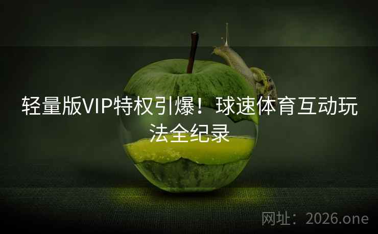 轻量版VIP特权引爆！球速体育互动玩法全纪录