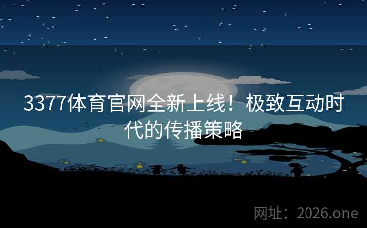 3377体育官网全新上线！极致互动时代的传播策略  第1张