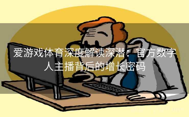 爱游戏体育深度解读深潜：官方数字人主播背后的增长密码