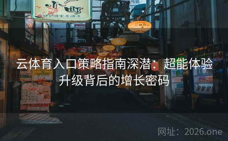 云体育入口策略指南深潜：超能体验升级背后的增长密码
