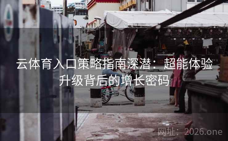 云体育入口策略指南深潜：超能体验升级背后的增长密码  第2张