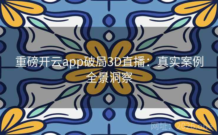 重磅开云app破局3D直播：真实案例全景洞察