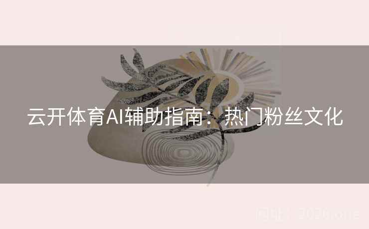 云开体育AI辅助指南：热门粉丝文化