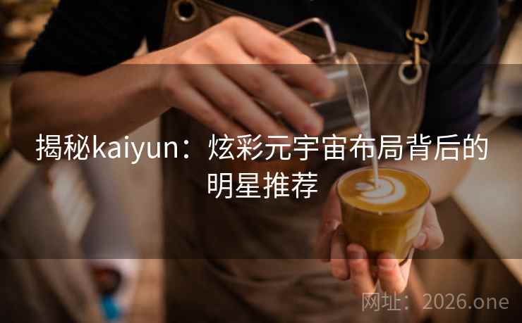揭秘kaiyun：炫彩元宇宙布局背后的明星推荐