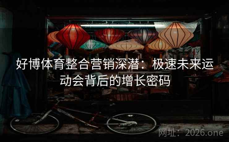 好博体育整合营销深潜:极速未来运动会背后的增长密码 第2张 好博体育整合营销深潜:极速未来运动会背后的增长密码 第2张
