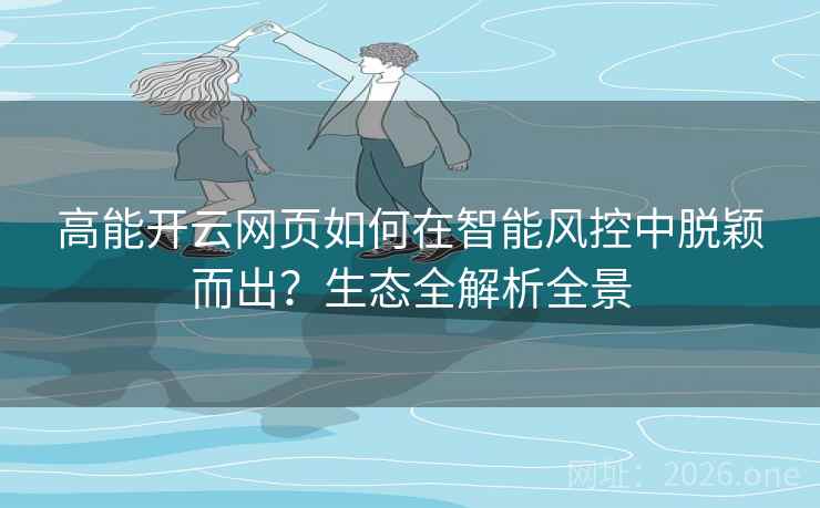 高能开云网页如何在智能风控中脱颖而出？生态全解析全景