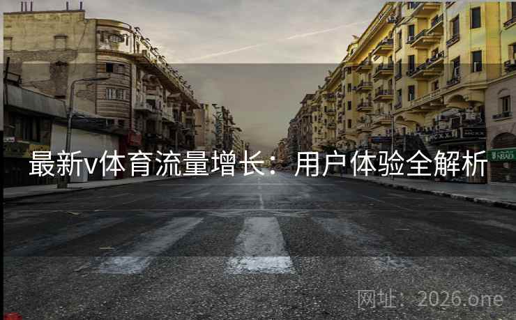 最新v体育流量增长:用户体验全解析 第2张 最新v体育流量增长:用户体验全解析 第2张
