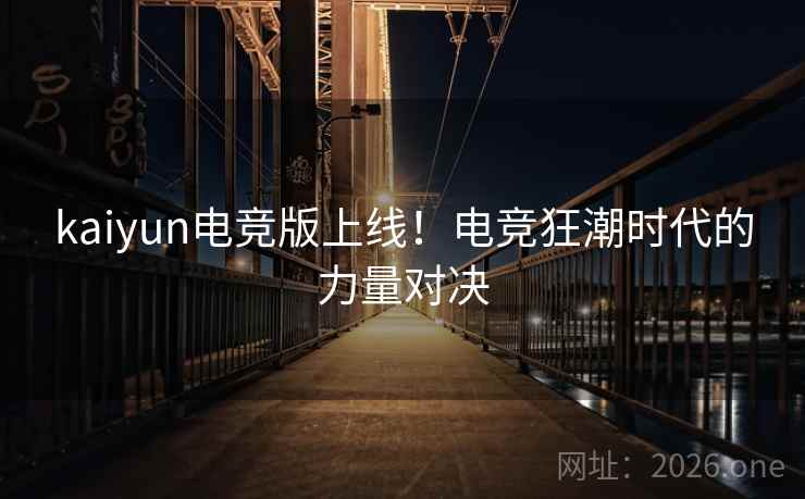 kaiyun电竞版上线!电竞狂潮时代的力量对决 第2张 kaiyun电竞版上线!电竞狂潮时代的力量对决 第2张